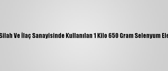 Hatay'da, Silah Ve İlaç Sanayisinde Kullanılan 1 Kilo 650 Gram Selenyum Ele Geçirildi