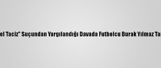 Arda Turan'ın "Cinsel Taciz" Suçundan Yargılandığı Davada Futbolcu Burak Yılmaz Tanık Olarak Çağırıldı