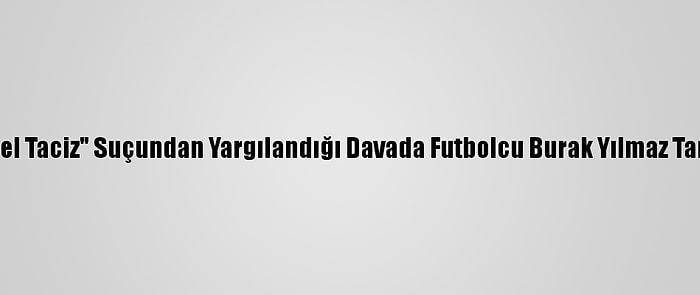 Arda Turan'ın "Cinsel Taciz" Suçundan Yargılandığı Davada Futbolcu Burak Yılmaz Tanık Olarak Çağırıldı
