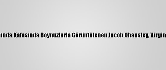 ABD Kongre Binası Baskınında Kafasında Boynuzlarla Görüntülenen Jacob Chansley, Virginia Hapishanesine Taşındı