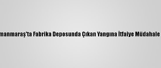 Kahramanmaraş'ta Fabrika Deposunda Çıkan Yangına İtfaiye Müdahale Ediyor