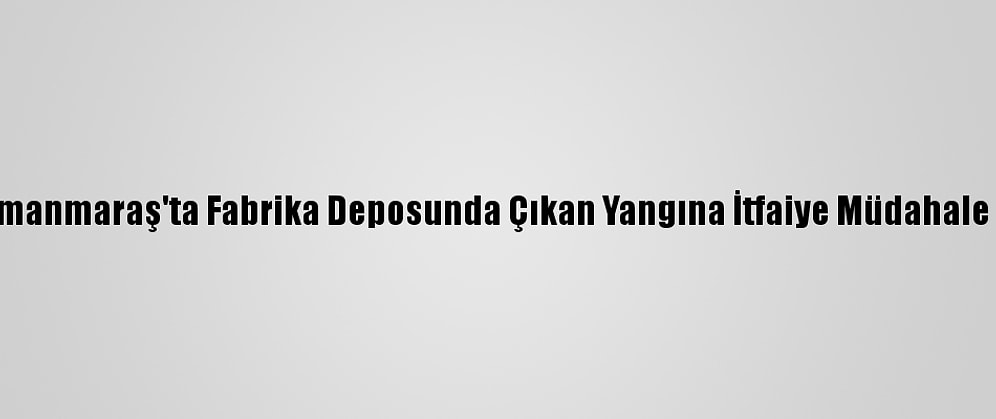 Kahramanmaraş'ta Fabrika Deposunda Çıkan Yangına İtfaiye Müdahale Ediyor