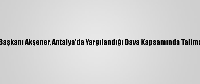 İyi Parti Genel Başkanı Akşener, Antalya'da Yargılandığı Dava Kapsamında Talimatla İfade Verdi