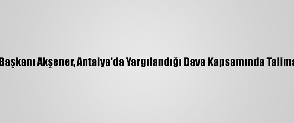 İyi Parti Genel Başkanı Akşener, Antalya'da Yargılandığı Dava Kapsamında Talimatla İfade Verdi