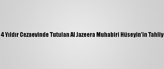 Mısır Mahkemesi 4 Yıldır Cezaevinde Tutulan Al Jazeera Muhabiri Hüseyin'in Tahliyesine Karar Verdi