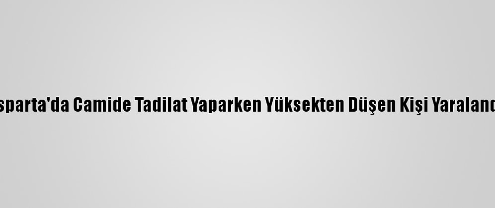 Isparta'da Camide Tadilat Yaparken Yüksekten Düşen Kişi Yaralandı