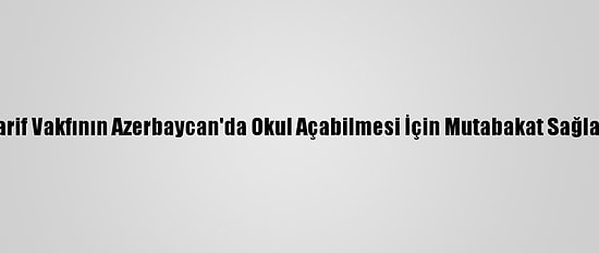 Maarif Vakfının Azerbaycan'da Okul Açabilmesi İçin Mutabakat Sağlandı
