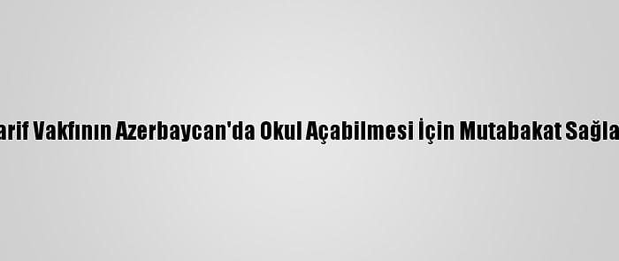 Maarif Vakfının Azerbaycan'da Okul Açabilmesi İçin Mutabakat Sağlandı