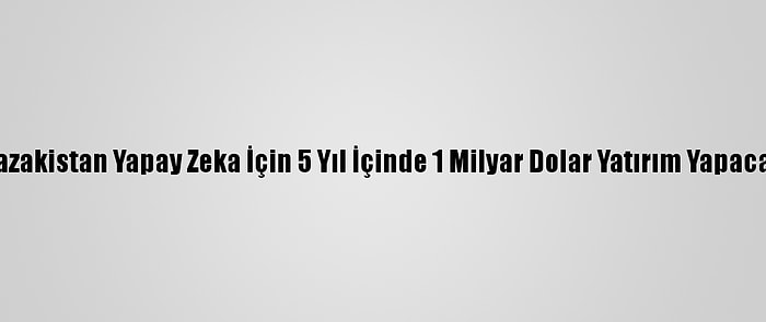 Kazakistan Yapay Zeka İçin 5 Yıl İçinde 1 Milyar Dolar Yatırım Yapacak