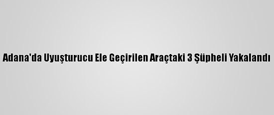 Adana'da Uyuşturucu Ele Geçirilen Araçtaki 3 Şüpheli Yakalandı