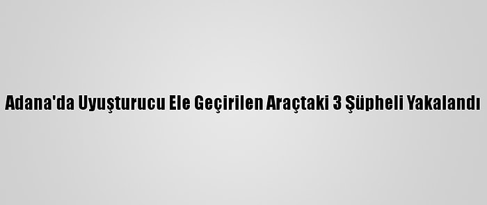 Adana'da Uyuşturucu Ele Geçirilen Araçtaki 3 Şüpheli Yakalandı