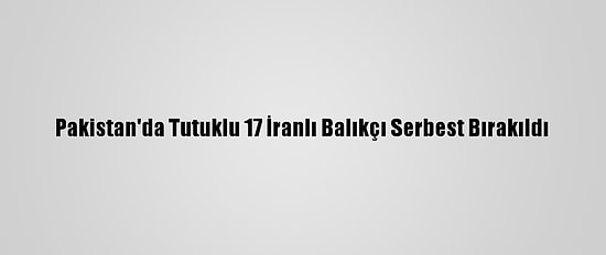 Pakistan'da Tutuklu 17 İranlı Balıkçı Serbest Bırakıldı