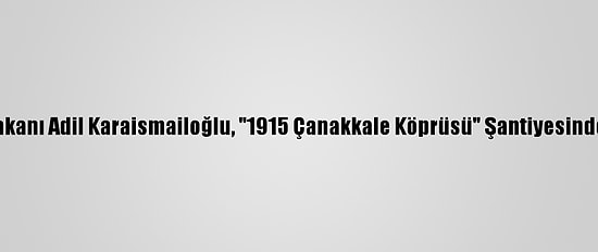 Ulaştırma Ve Altyapı Bakanı Adil Karaismailoğlu, "1915 Çanakkale Köprüsü" Şantiyesinde Açıklamada Bulundu: