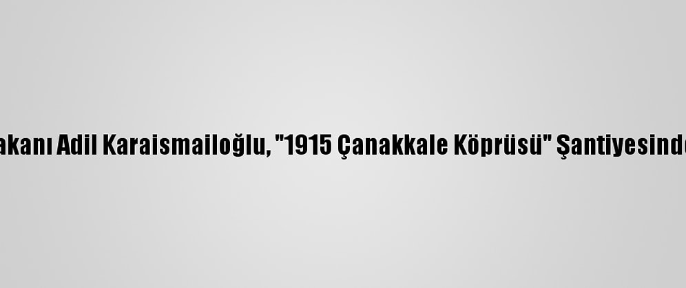 Ulaştırma Ve Altyapı Bakanı Adil Karaismailoğlu, "1915 Çanakkale Köprüsü" Şantiyesinde Açıklamada Bulundu: