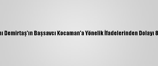 Eski Hdp Eş Genel Başkanı Demirtaş'ın Başsavcı Kocaman'a Yönelik İfadelerinden Dolayı 8 Yıla Kadar Hapsi İstendi