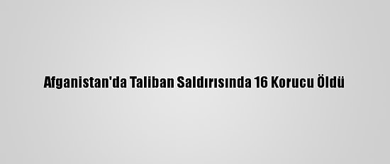 Afganistan'da Taliban Saldırısında 16 Korucu Öldü