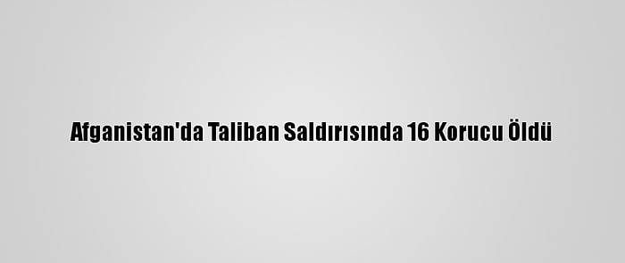 Afganistan'da Taliban Saldırısında 16 Korucu Öldü