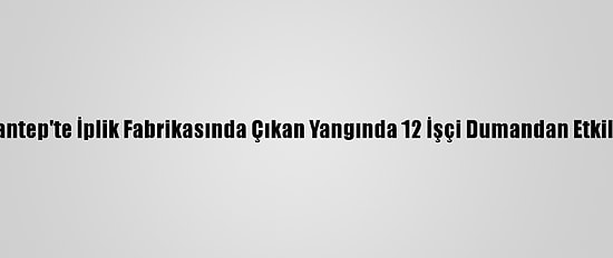 Gaziantep'te İplik Fabrikasında Çıkan Yangında 12 İşçi Dumandan Etkilendi