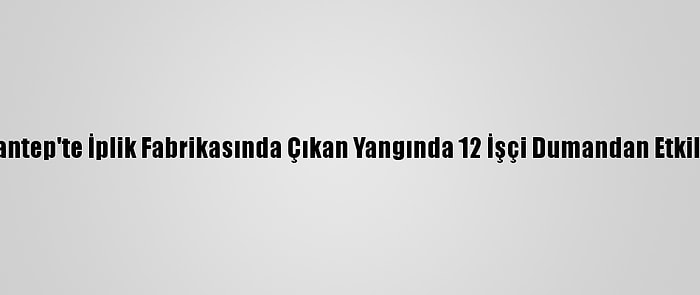 Gaziantep'te İplik Fabrikasında Çıkan Yangında 12 İşçi Dumandan Etkilendi