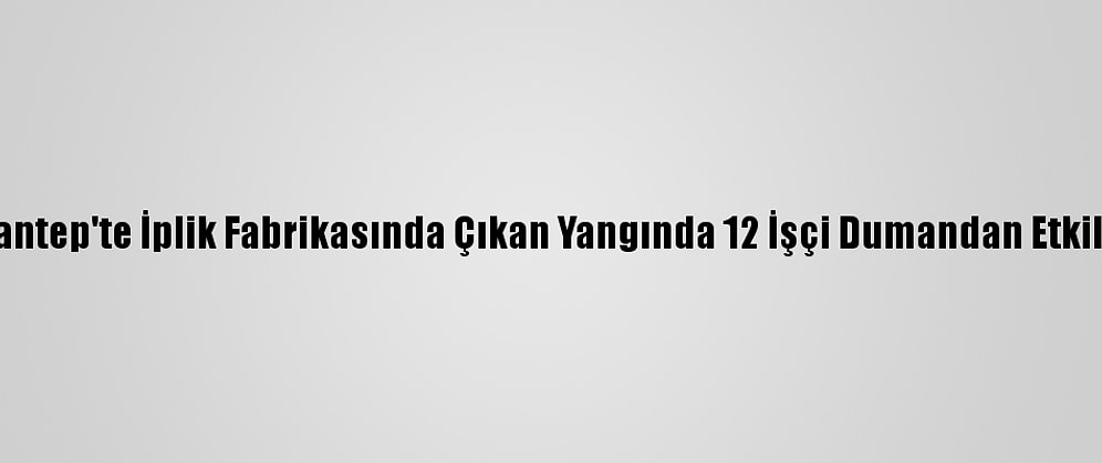 Gaziantep'te İplik Fabrikasında Çıkan Yangında 12 İşçi Dumandan Etkilendi