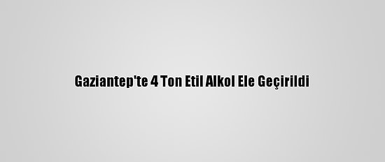 Gaziantep'te 4 Ton Etil Alkol Ele Geçirildi
