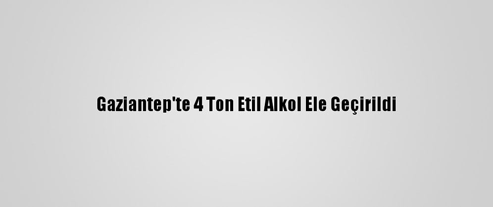 Gaziantep'te 4 Ton Etil Alkol Ele Geçirildi
