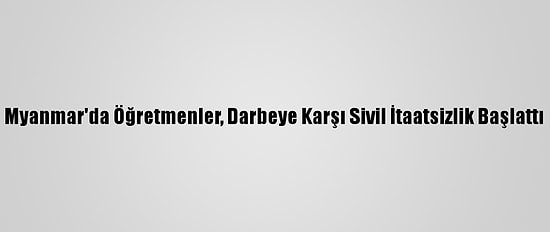Myanmar'da Öğretmenler, Darbeye Karşı Sivil İtaatsizlik Başlattı