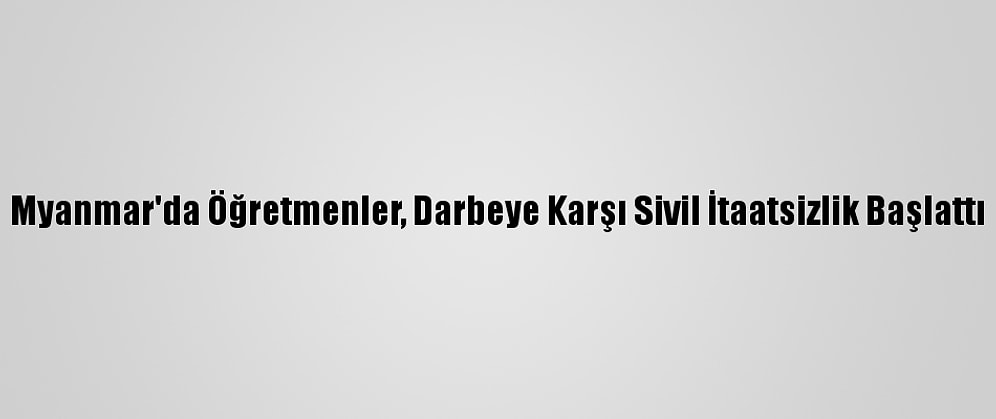 Myanmar'da Öğretmenler, Darbeye Karşı Sivil İtaatsizlik Başlattı