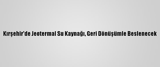 Kırşehir'de Jeotermal Su Kaynağı, Geri Dönüşümle Beslenecek