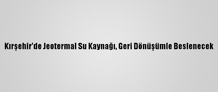 Kırşehir'de Jeotermal Su Kaynağı, Geri Dönüşümle Beslenecek