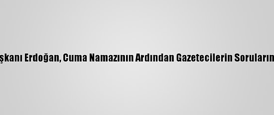 Cumhurbaşkanı Erdoğan, Cuma Namazının Ardından Gazetecilerin Sorularını Yanıtladı: