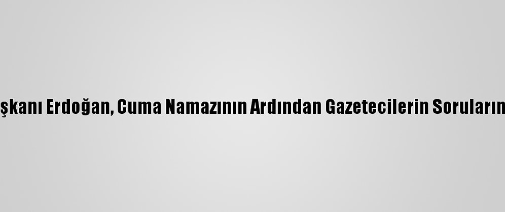 Cumhurbaşkanı Erdoğan, Cuma Namazının Ardından Gazetecilerin Sorularını Yanıtladı: