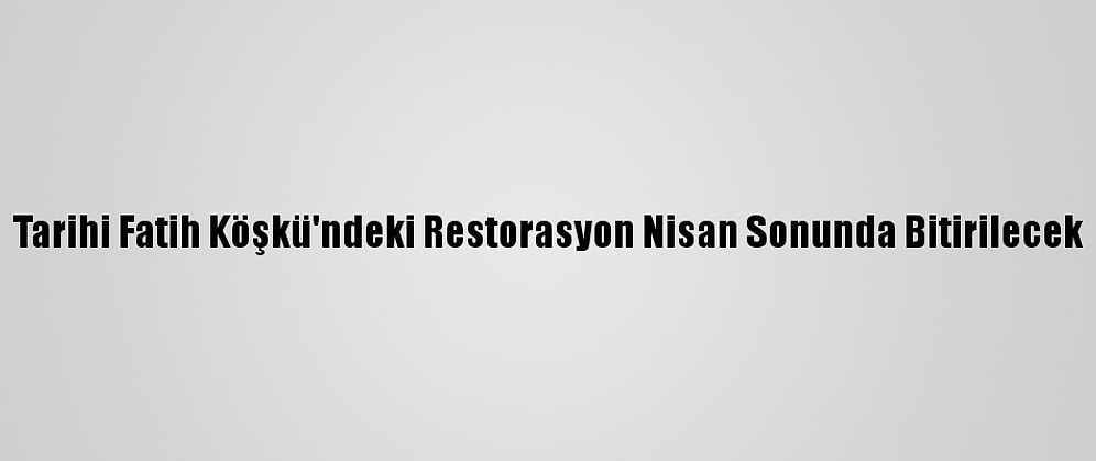 Tarihi Fatih Köşkü'ndeki Restorasyon Nisan Sonunda Bitirilecek