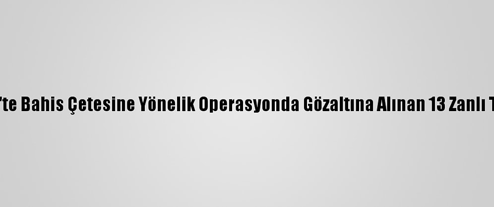 Gaziantep'te Bahis Çetesine Yönelik Operasyonda Gözaltına Alınan 13 Zanlı Tutuklandı