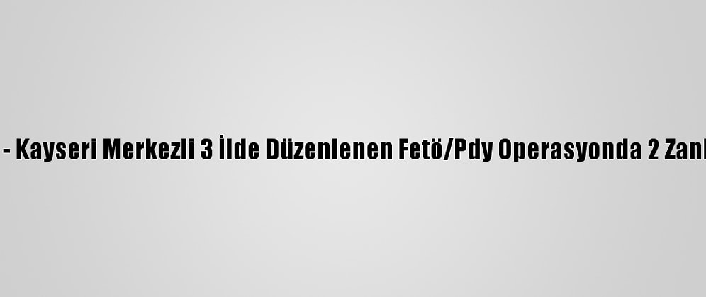 Güncelleme - Kayseri Merkezli 3 İlde Düzenlenen Fetö/Pdy Operasyonda 2 Zanlı Tutuklandı