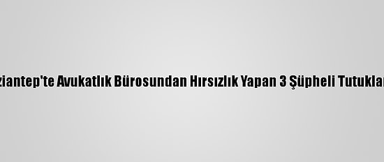 Gaziantep'te Avukatlık Bürosundan Hırsızlık Yapan 3 Şüpheli Tutuklandı