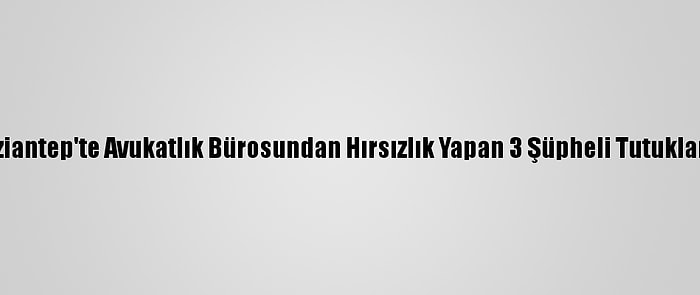 Gaziantep'te Avukatlık Bürosundan Hırsızlık Yapan 3 Şüpheli Tutuklandı