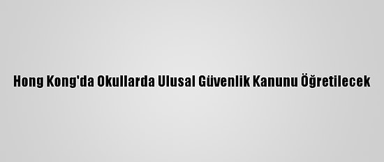 Hong Kong'da Okullarda Ulusal Güvenlik Kanunu Öğretilecek