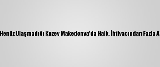 Kovid-19 Aşısının Henüz Ulaşmadığı Kuzey Makedonya'da Halk, İhtiyacından Fazla Aşı Alanlara Tepkili