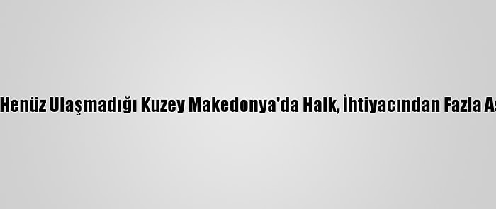 Kovid-19 Aşısının Henüz Ulaşmadığı Kuzey Makedonya'da Halk, İhtiyacından Fazla Aşı Alanlara Tepkili