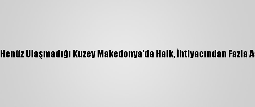 Kovid-19 Aşısının Henüz Ulaşmadığı Kuzey Makedonya'da Halk, İhtiyacından Fazla Aşı Alanlara Tepkili