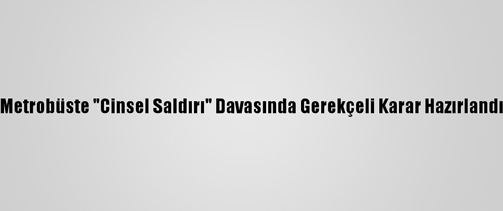 Metrobüste "Cinsel Saldırı" Davasında Gerekçeli Karar Hazırlandı