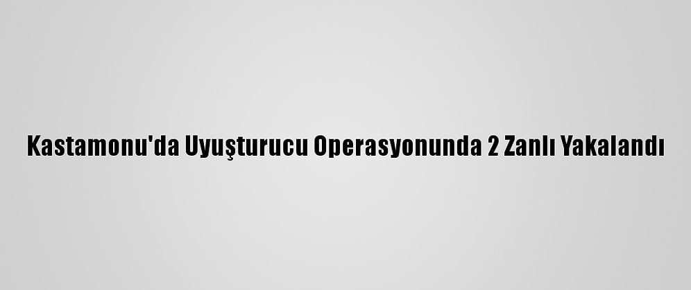 Kastamonu'da Uyuşturucu Operasyonunda 2 Zanlı Yakalandı
