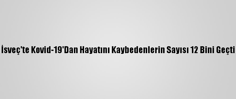 İsveç'te Kovid-19'Dan Hayatını Kaybedenlerin Sayısı 12 Bini Geçti