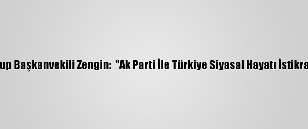 Ak Parti Grup Başkanvekili Zengin:  "Ak Parti İle Türkiye Siyasal Hayatı İstikrar Kazandı"