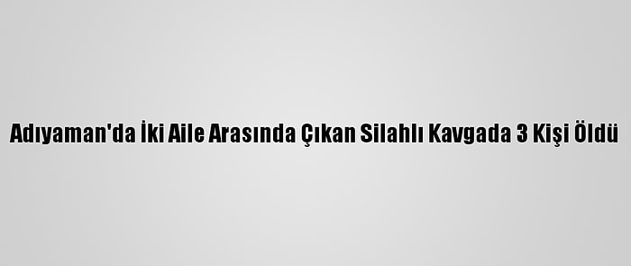 Adıyaman'da İki Aile Arasında Çıkan Silahlı Kavgada 3 Kişi Öldü