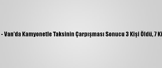 Güncelleme - Van'da Kamyonetle Taksinin Çarpışması Sonucu 3 Kişi Öldü, 7 Kişi Yaralandı