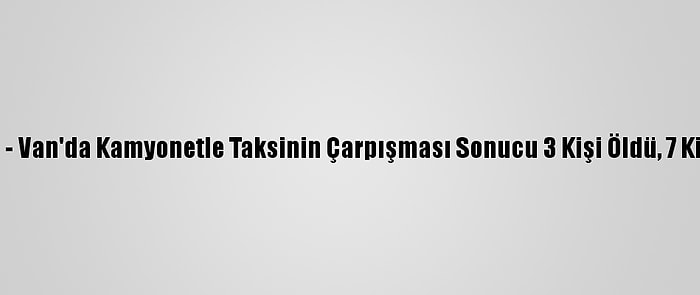 Güncelleme - Van'da Kamyonetle Taksinin Çarpışması Sonucu 3 Kişi Öldü, 7 Kişi Yaralandı