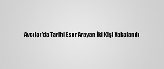 Avcılar'da Tarihi Eser Arayan İki Kişi Yakalandı