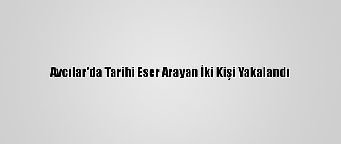 Avcılar'da Tarihi Eser Arayan İki Kişi Yakalandı